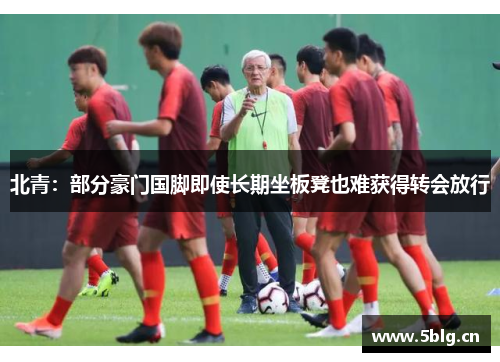 北青：部分豪门国脚即使长期坐板凳也难获得转会放行