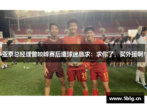 亚泰总经理曾皎峰赛后遭球迷恳求：求你了，买外援啊！