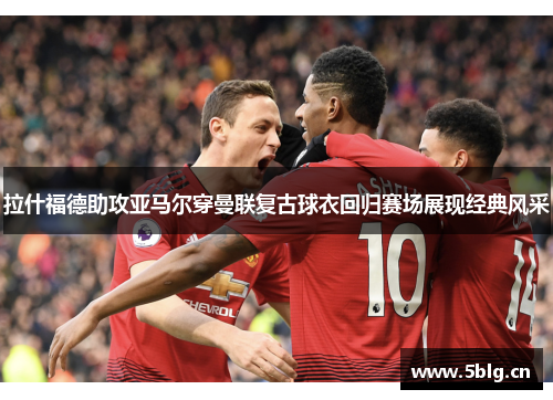 拉什福德助攻亚马尔穿曼联复古球衣回归赛场展现经典风采