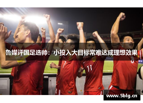 鲁媒评国足选帅：小投入大目标常难达成理想效果