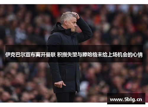 伊克巴尔宣布离开曼联 积攒失望与滕哈格未给上场机会的心情